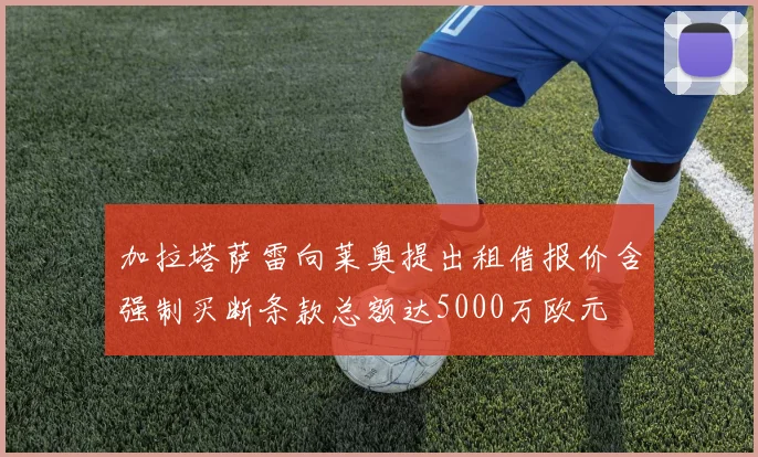 加拉塔萨雷向莱奥提出租借报价含强制买断条款总额达5000万欧元