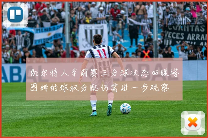 凯尔特人季前赛三分球状态回暖塔图姆的球权分配仍需进一步观察