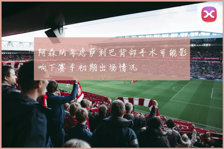 阿森纳考虑萨利巴背部手术可能影响下赛季初期出场情况
