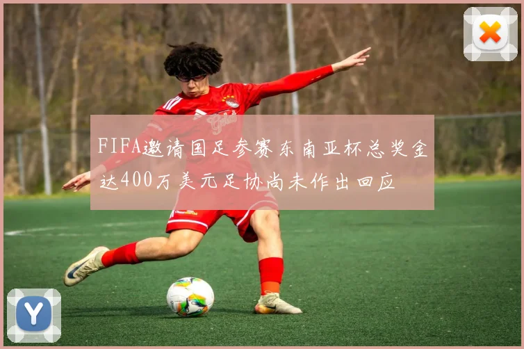 FIFA邀请国足参赛东南亚杯总奖金达400万美元足协尚未作出回应