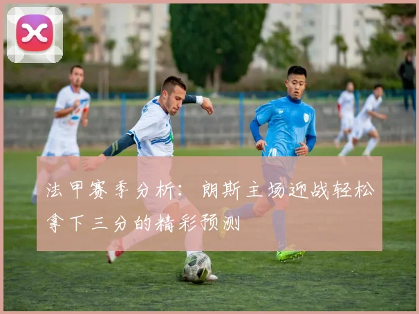 法甲赛季分析：朗斯主场迎战轻松拿下三分的精彩预测