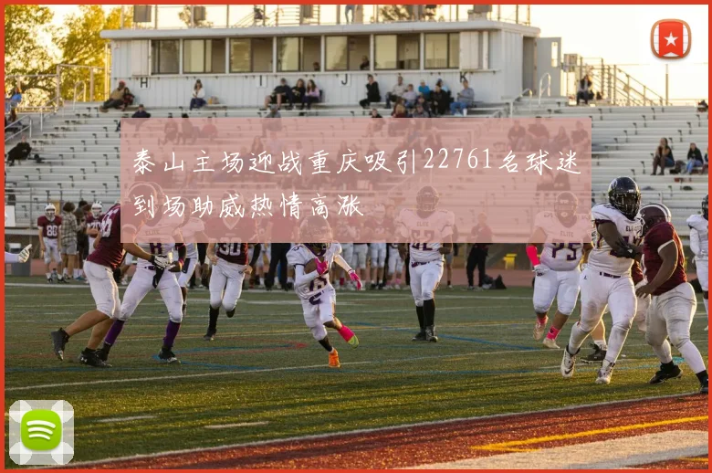 泰山主场迎战重庆吸引22761名球迷到场助威热情高涨