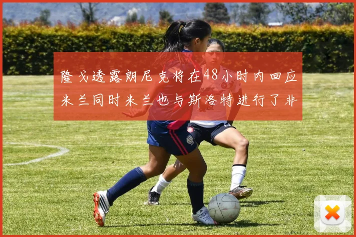 隆戈透露朗尼克将在48小时内回应米兰同时米兰也与斯洛特进行了非正式接触