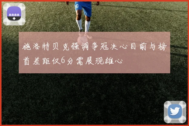 施洛特贝克强调争冠决心目前与榜首差距仅6分需展现雄心