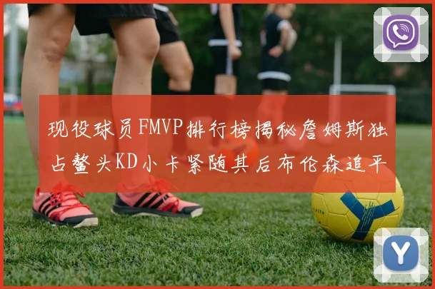 现役球员FMVP排行榜揭秘詹姆斯独占鳌头KD小卡紧随其后布伦森追平库里约基奇等