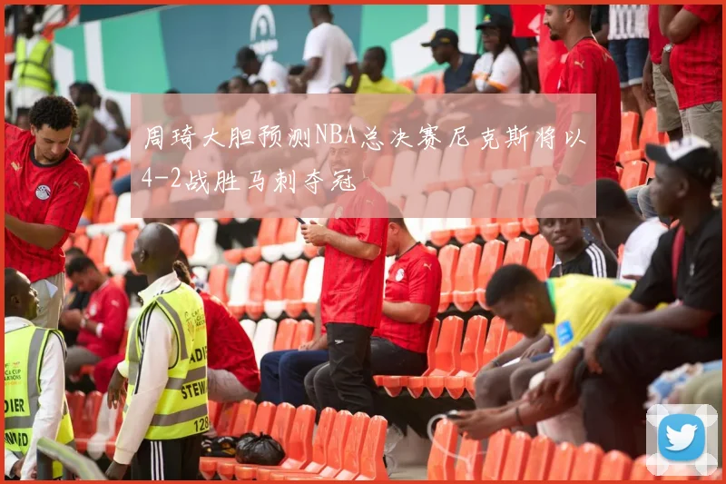 周琦大胆预测NBA总决赛尼克斯将以4-2战胜马刺夺冠