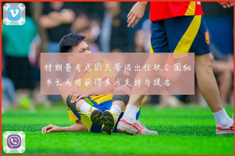 特朗普考虑因凡蒂诺出任联合国秘书长或将获得多方支持与提名