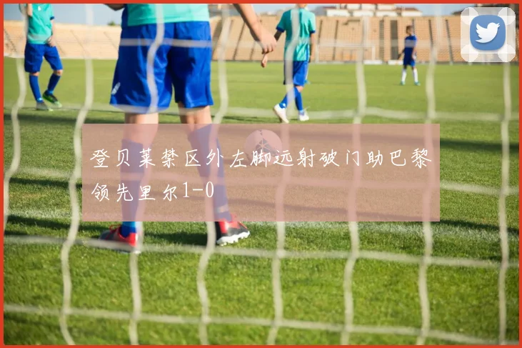 登贝莱禁区外左脚远射破门助巴黎领先里尔1-0