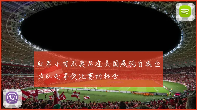 红军小将尼奥尼在美国展现自我全力以赴享受比赛的机会