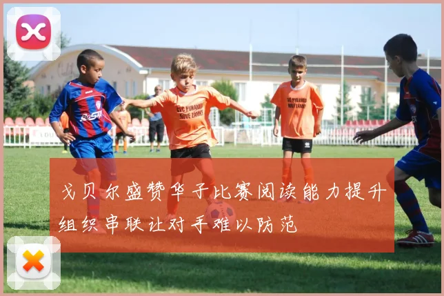 戈贝尔盛赞华子比赛阅读能力提升组织串联让对手难以防范