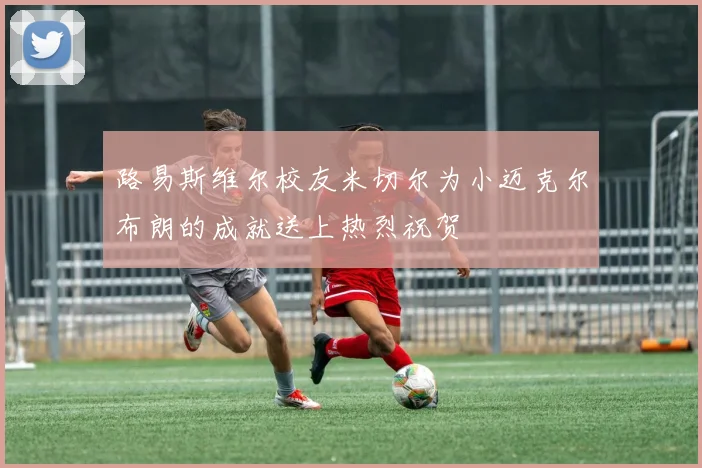 路易斯维尔校友米切尔为小迈克尔布朗的成就送上热烈祝贺