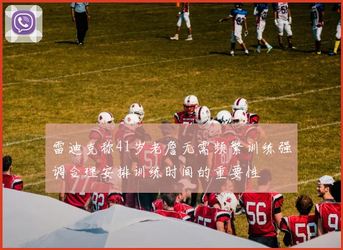 雷迪克称41岁老詹无需频繁训练强调合理安排训练时间的重要性