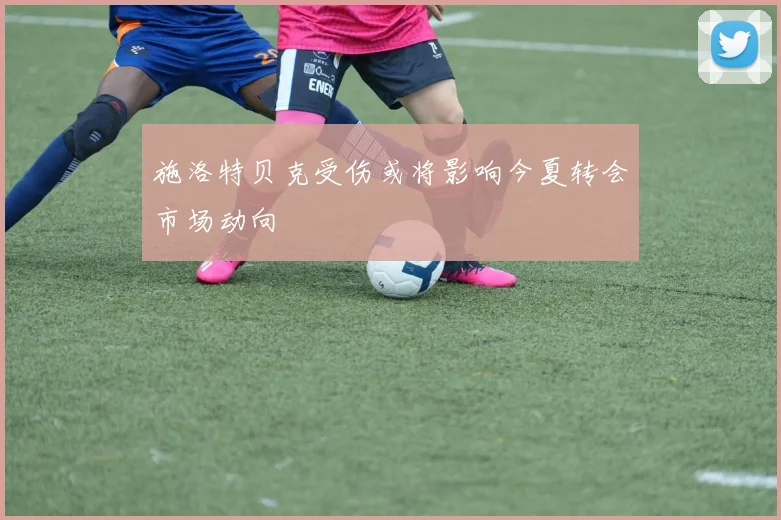 施洛特贝克受伤或将影响今夏转会市场动向