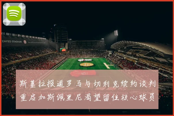 斯基拉报道罗马与切利克续约谈判重启加斯佩里尼渴望留住核心球员