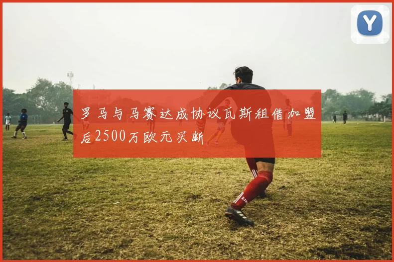 罗马与马赛达成协议瓦斯租借加盟后2500万欧元买断