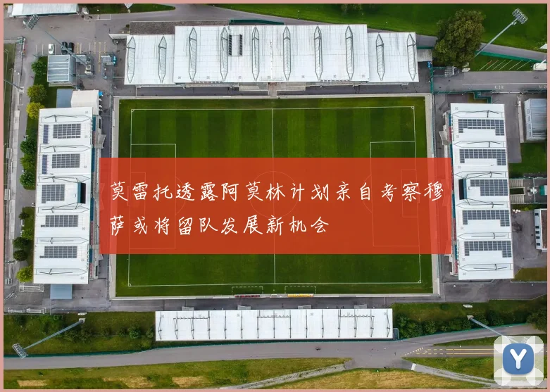 莫雷托透露阿莫林计划亲自考察穆萨或将留队发展新机会