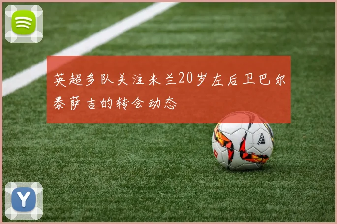英超多队关注米兰20岁左后卫巴尔泰萨吉的转会动态