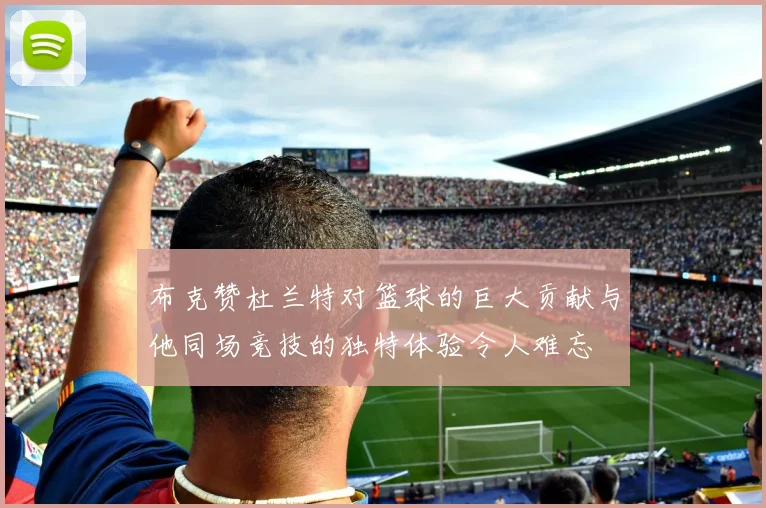布克赞杜兰特对篮球的巨大贡献与他同场竞技的独特体验令人难忘