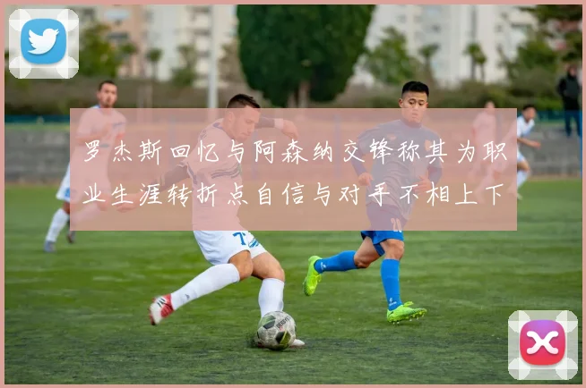 罗杰斯回忆与阿森纳交锋称其为职业生涯转折点自信与对手不相上下
