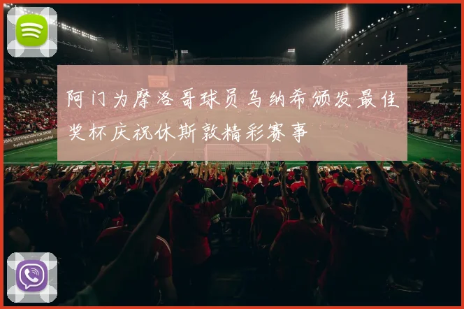 阿门为摩洛哥球员乌纳希颁发最佳奖杯庆祝休斯敦精彩赛事