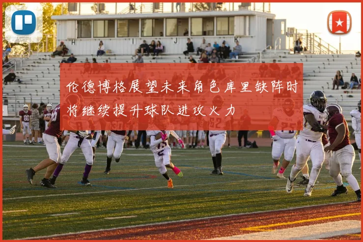 伦德博格展望未来角色库里缺阵时将继续提升球队进攻火力