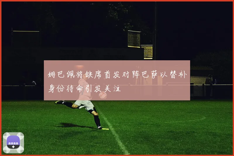 姆巴佩将缺席首发对阵巴萨以替补身份待命引发关注