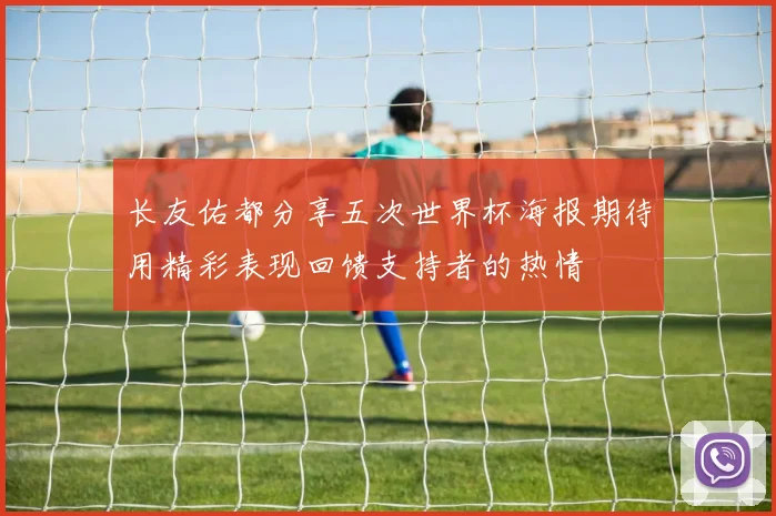 长友佑都分享五次世界杯海报期待用精彩表现回馈支持者的热情