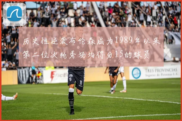 历史性逆袭布伦森成为1989年以来第二位次轮秀场均得分15的球员