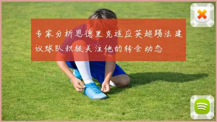 专家分析恩德里克适应英超踢法建议球队积极关注他的转会动态