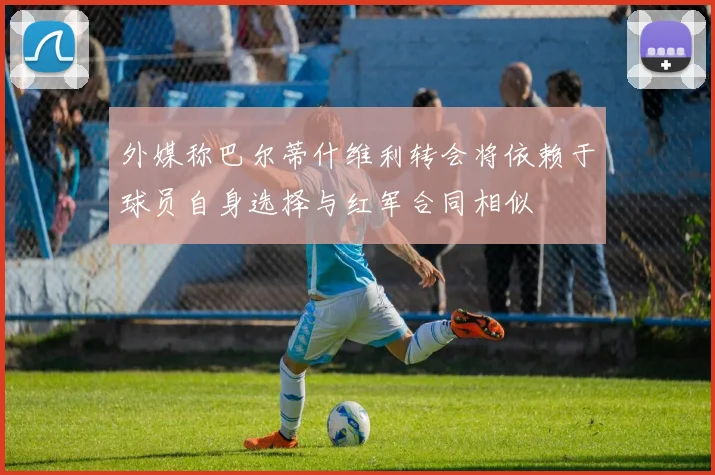 外媒称巴尔蒂什维利转会将依赖于球员自身选择与红军合同相似