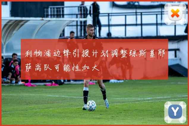 利物浦边锋引援计划调整琼斯基耶萨离队可能性加大