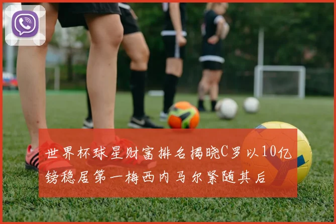 世界杯球星财富排名揭晓C罗以10亿镑稳居第一梅西内马尔紧随其后