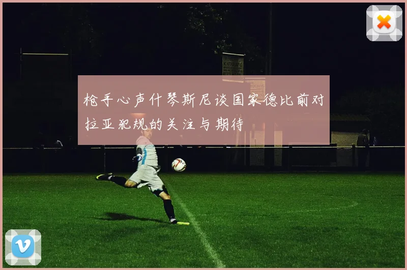 枪手心声什琴斯尼谈国家德比前对拉亚犯规的关注与期待