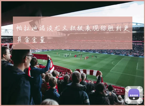 帕拉迪诺谈尤文积极表现称胜利更具含金量