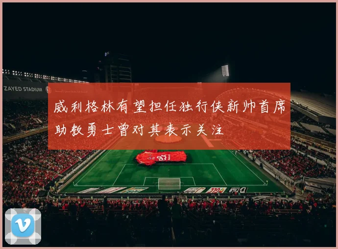 威利格林有望担任独行侠新帅首席助教勇士曾对其表示关注