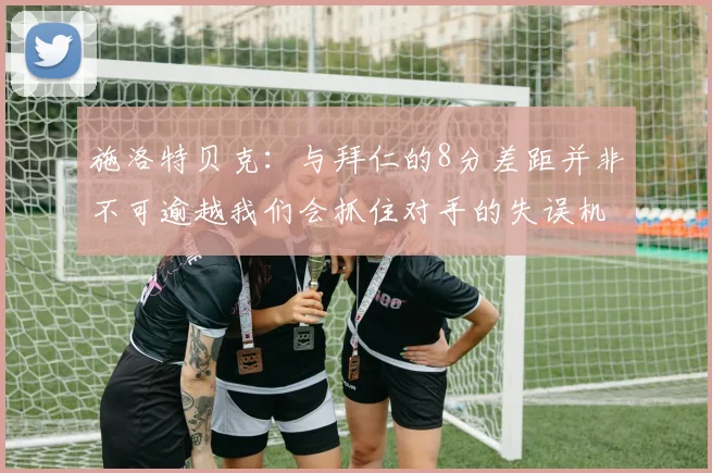 施洛特贝克：与拜仁的8分差距并非不可逾越我们会抓住对手的失误机会
