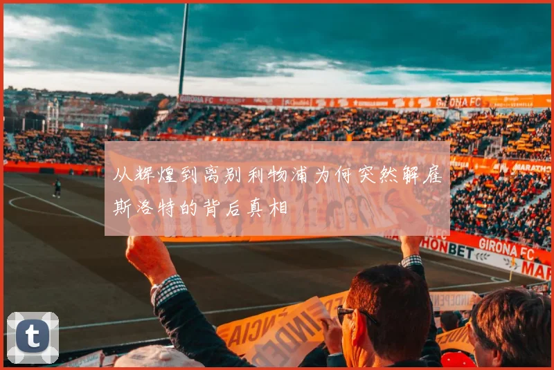 从辉煌到离别利物浦为何突然解雇斯洛特的背后真相