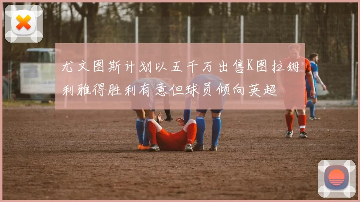 尤文图斯计划以五千万出售K图拉姆利雅得胜利有意但球员倾向英超