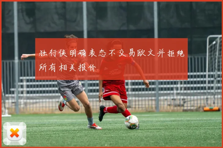 独行侠明确表态不交易欧文并拒绝所有相关报价