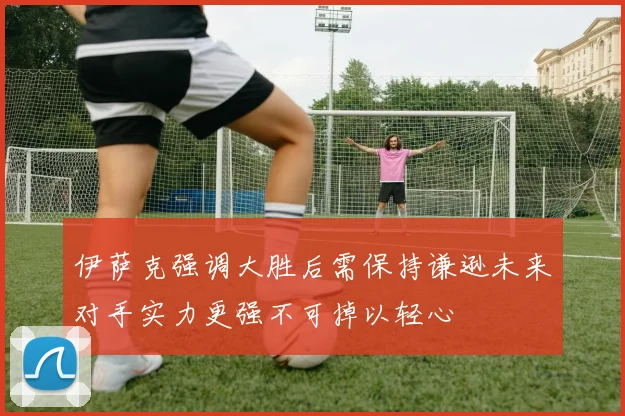 伊萨克强调大胜后需保持谦逊未来对手实力更强不可掉以轻心
