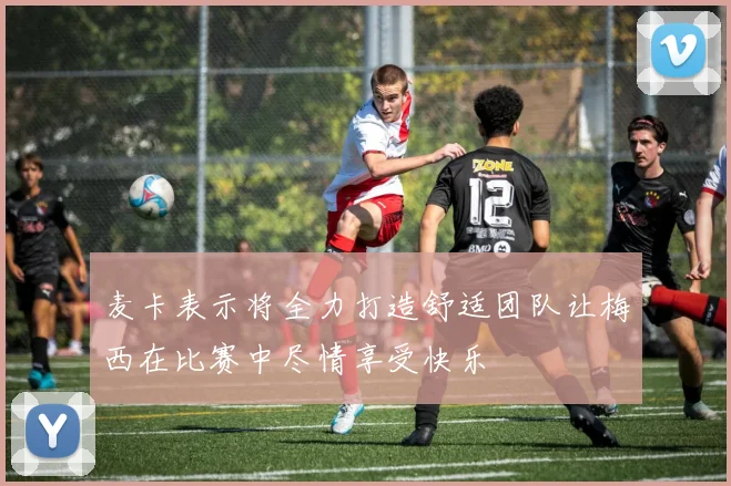 麦卡表示将全力打造舒适团队让梅西在比赛中尽情享受快乐